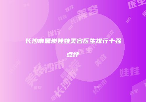 长沙市黑炭娃娃美容医生排行十强点评