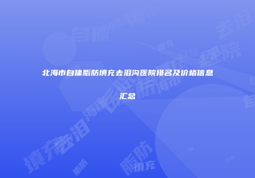 北海市自体脂肪填充去泪沟医院排名及价格信息汇总
