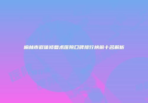 榆林市嵌体修复术医院口碑排行榜前十名解析