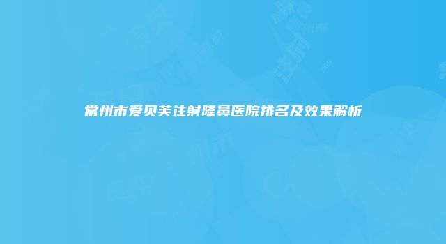常州市爱贝芙注射隆鼻医院排名及效果解析