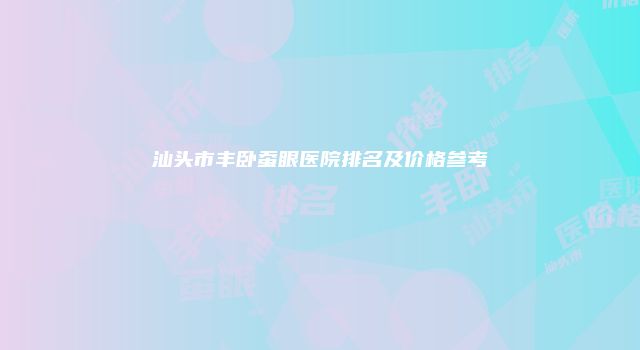 汕头市丰卧蚕眼医院排名及价格参考