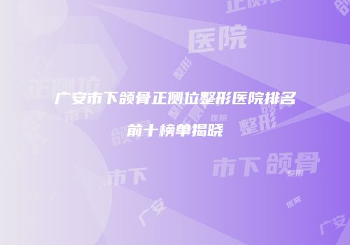 广安市下颌骨正侧位整形医院排名前十榜单揭晓
