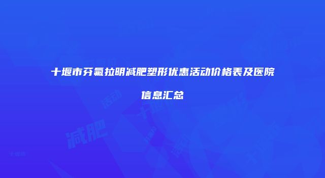 十堰市芬氟拉明减肥塑形优惠活动价格表及医院信息汇总