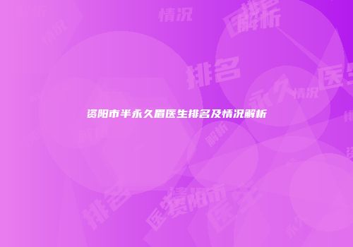 资阳市半永久眉医生排名及情况解析