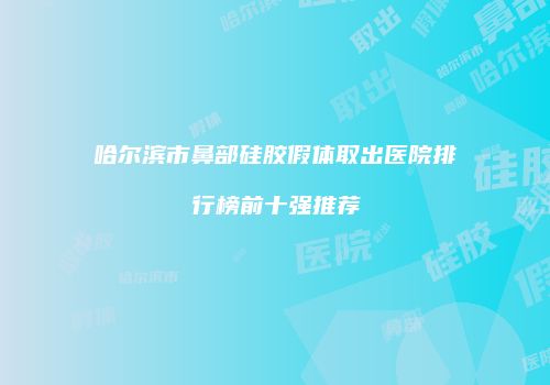 哈尔滨市鼻部硅胶假体取出医院排行榜前十强推荐