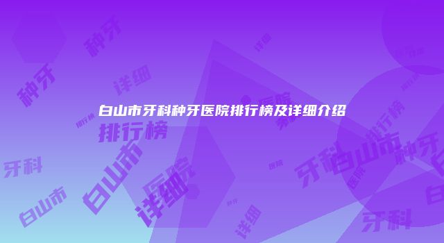 白山市牙科种牙医院排行榜及详细介绍