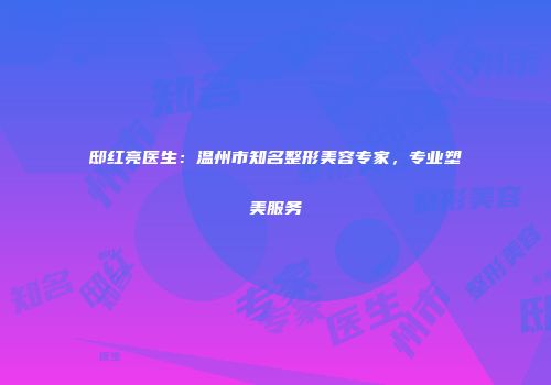 邸红亮医生：温州市知名整形美容专家，专业塑美服务