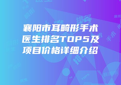 襄阳市耳畸形手术医生排名TOP5及项目价格详细介绍