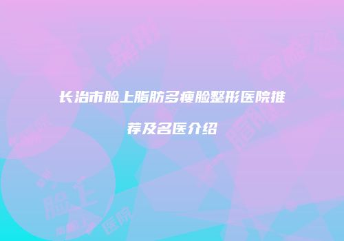长治市脸上脂肪多瘦脸整形医院推荐及名医介绍