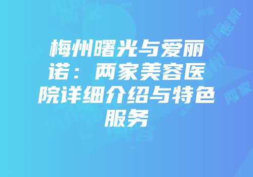 梅州曙光与爱丽诺：两家美容医院详细介绍与特色服务