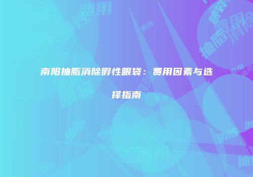 南阳抽脂消除假性眼袋：费用因素与选择指南