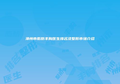 漳州市脂肪丰胸医生排名及整形市场介绍