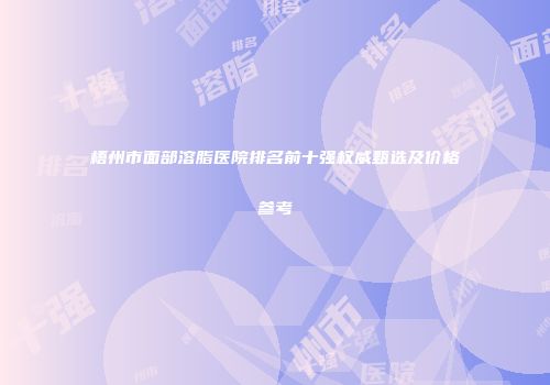 梧州市面部溶脂医院排名前十强权威甄选及价格参考