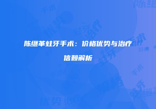 陈继革蛀牙手术：价格优势与治疗信赖解析