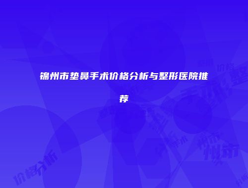 锦州市垫鼻手术价格分析与整形医院推荐