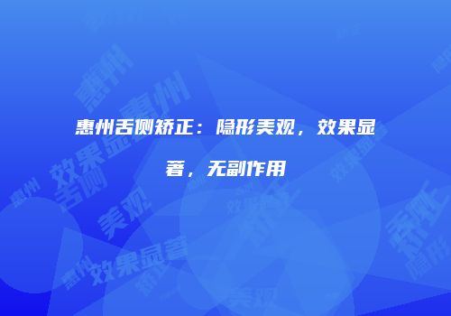 惠州舌侧矫正：隐形美观，效果显著，无副作用