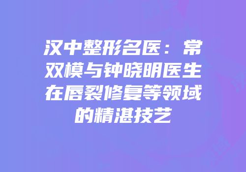 汉中整形名医：常双模与钟晓明医生在唇裂修复等领域的精湛技艺