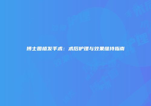 博士园植发手术：术后护理与效果维持指南