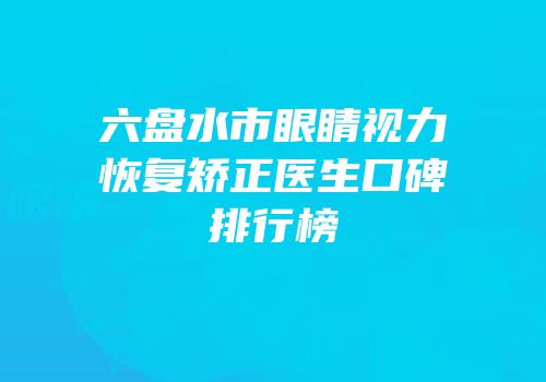 六盘水市眼睛视力恢复矫正医生口碑排行榜