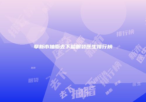 阜新市抽脂去下睑眼袋医生排行榜