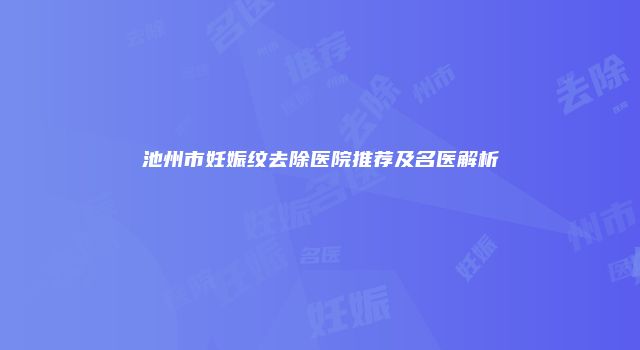 池州市妊娠纹去除医院推荐及名医解析