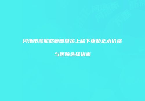 河池市额肌筋膜瓣悬吊上睑下垂矫正术价格与医院选择指南