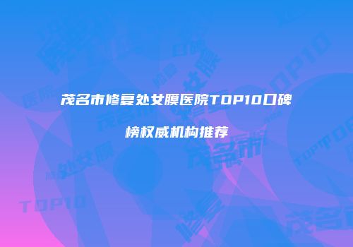 茂名市修复处女膜医院TOP10口碑榜权威机构推荐