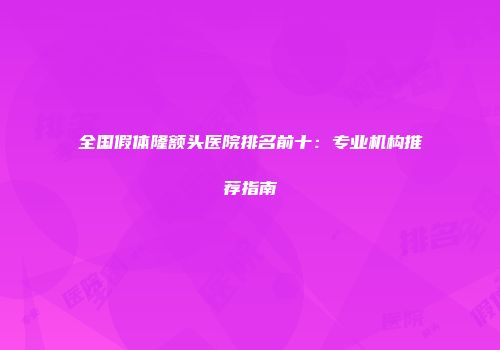 全国假体隆额头医院排名前十：专业机构推荐指南