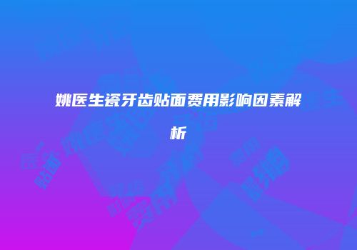 姚医生瓷牙齿贴面费用影响因素解析