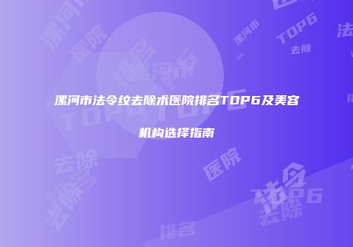 漯河市法令纹去除术医院排名TOP6及美容机构选择指南