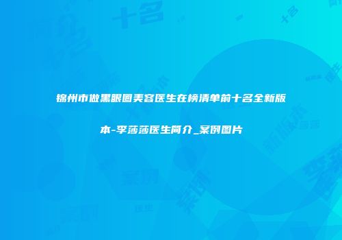 锦州市做黑眼圈美容医生在榜清单前十名全新版本-李莎莎医生简介_案例图片