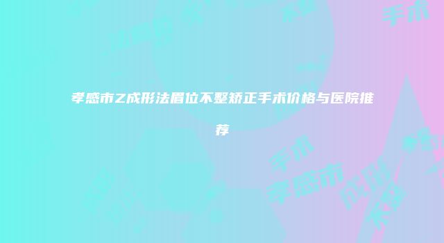 孝感市Z成形法眉位不整矫正手术价格与医院推荐