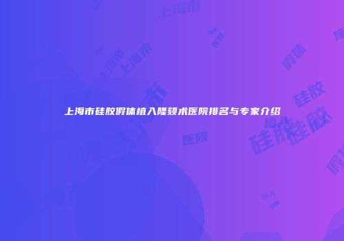 上海市硅胶假体植入隆颏术医院排名与专家介绍