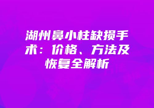 湖州鼻小柱缺损手术：价格、方法及恢复全解析