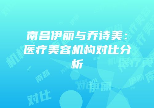 南昌伊丽与乔诗美：医疗美容机构对比分析