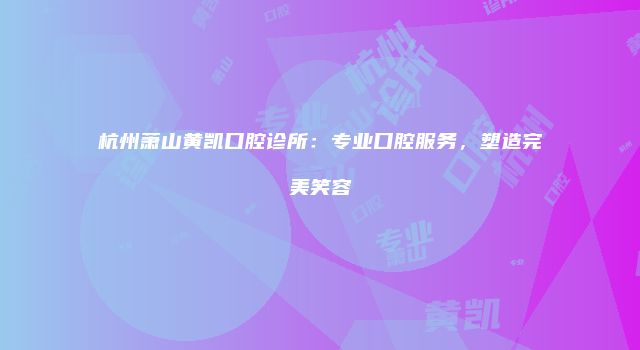 杭州萧山黄凯口腔诊所：专业口腔服务，塑造完美笑容