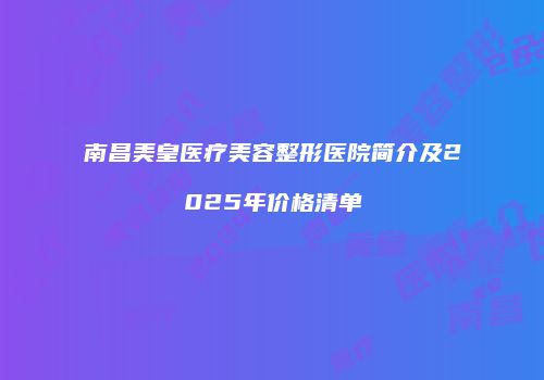 南昌美皇医疗美容整形医院简介及2025年价格清单