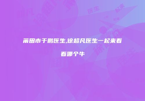 莆田市于鹏医生,徐超凡医生一起来看看哪个牛