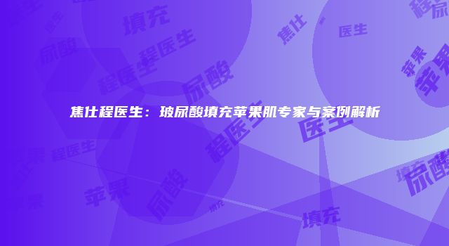 焦仕程医生：玻尿酸填充苹果肌专家与案例解析