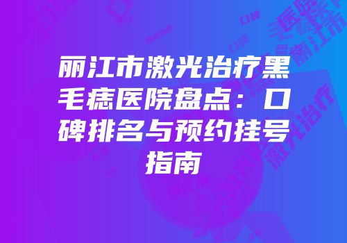 丽江市激光治疗黑毛痣医院盘点：口碑排名与预约挂号指南