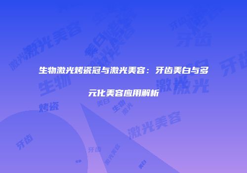 生物激光烤瓷冠与激光美容：牙齿美白与多元化美容应用解析