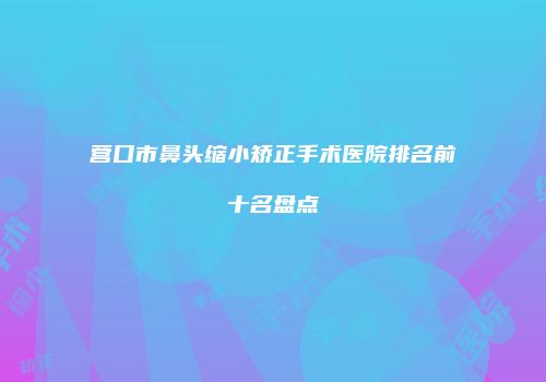 营口市鼻头缩小矫正手术医院排名前十名盘点