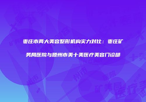 枣庄市两大美容整形机构实力对比：枣庄矿务局医院与滕州市美十美医疗美容门诊部