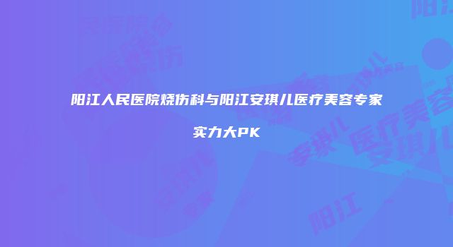 阳江人民医院烧伤科与阳江安琪儿医疗美容专家实力大PK