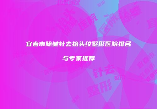 宜春市除皱针去抬头纹整形医院排名与专家推荐