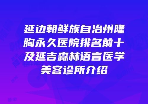 延边朝鲜族自治州隆胸永久医院排名前十及延吉森林语言医学美容诊所介绍