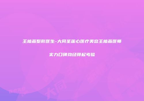 王椿燕整形医生-大同圣莲心医疗美容王椿燕医师实力口碑均经得起考验