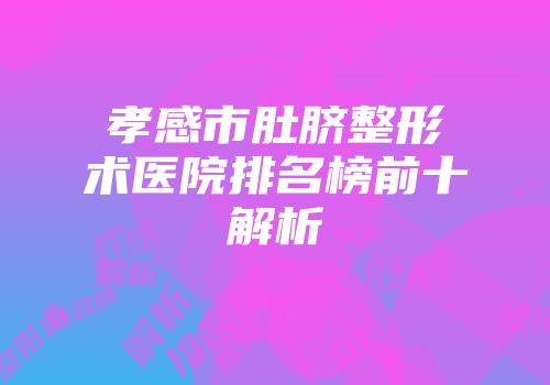 孝感市肚脐整形术医院排名榜前十解析