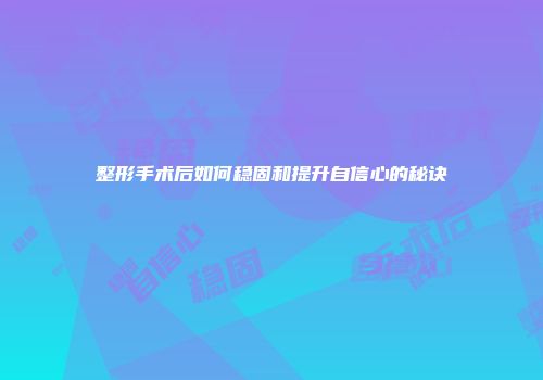 整形手术后如何稳固和提升自信心的秘诀