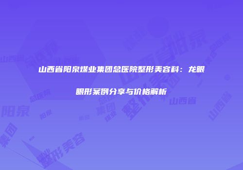 山西省阳泉煤业集团总医院整形美容科：龙眼眼形案例分享与价格解析